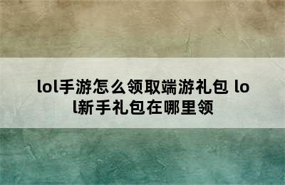 lol手游怎么领取端游礼包 lol新手礼包在哪里领